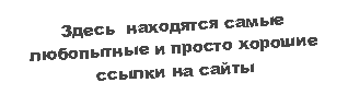 Подпись: Здесь  находятся самые любопытные и просто хорошие ссылки на сайты