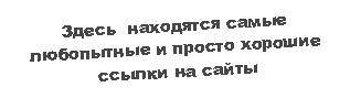 Подпись: Здесь  находятся самые любопытные и просто хорошие ссылки на сайты